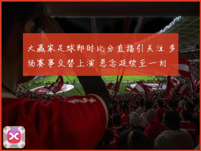 大赢家足球即时比分直播引关注 多场赛事交替上演 悬念延续至一刻