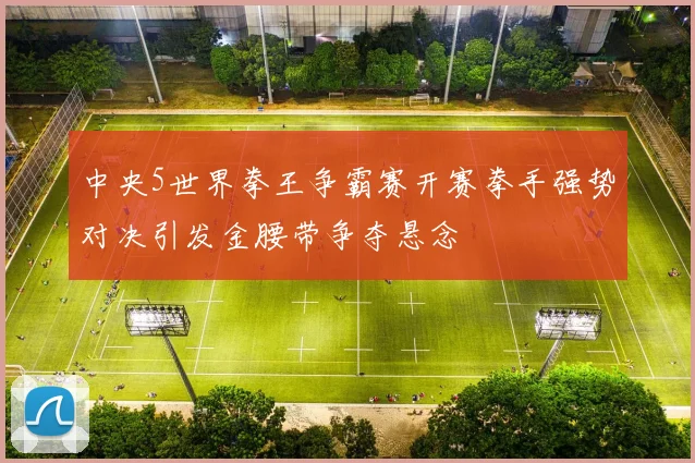 中央5世界拳王争霸赛开赛拳手强势对决引发金腰带争夺悬念