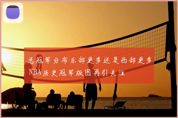总冠军分布东部更多还是西部更多 NBA历史冠军版图再引关注