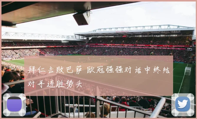 拜仁击败巴萨 欧冠强强对话中终结对手连胜势头