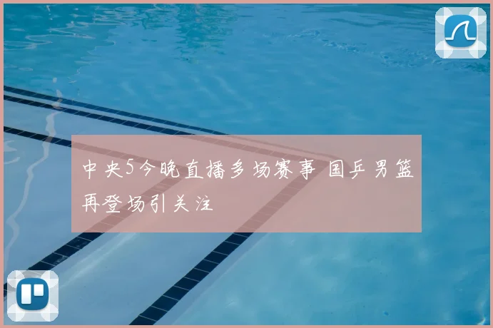 中央5今晚直播多场赛事 国乒男篮再登场引关注