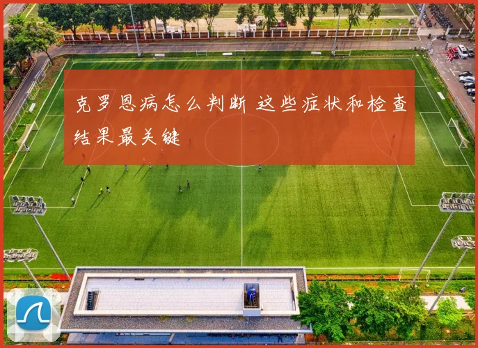 克罗恩病怎么判断 这些症状和检查结果最关键