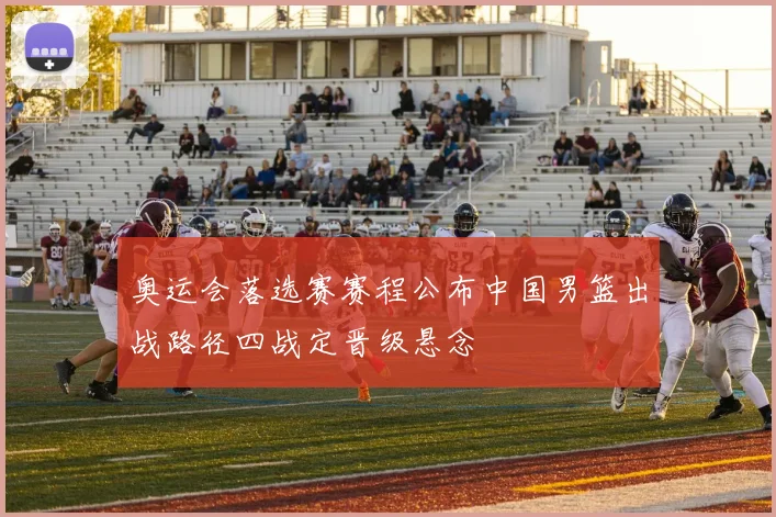 奥运会落选赛赛程公布中国男篮出战路径四战定晋级悬念