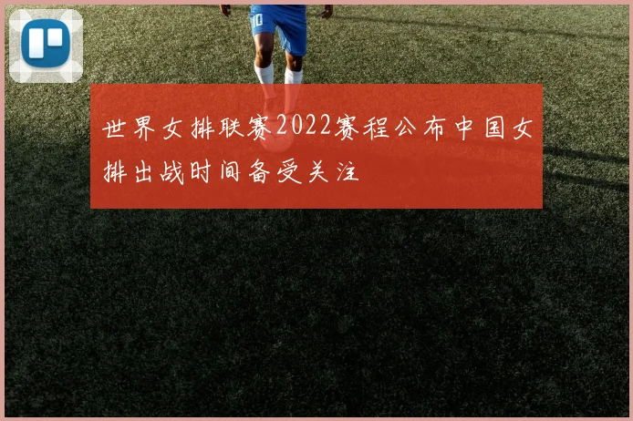 世界女排联赛2022赛程公布中国女排出战时间备受关注