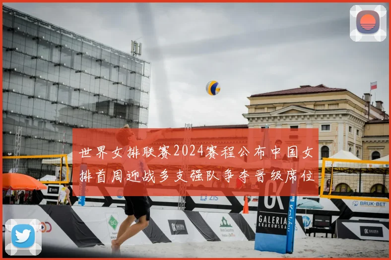 世界女排联赛2024赛程公布中国女排首周迎战多支强队争夺晋级席位