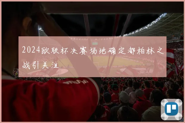 2024欧联杯决赛场地确定都柏林之战引关注