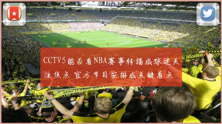 CCTV5能否看NBA赛事转播成球迷关注焦点 官方节目安排成关键看点