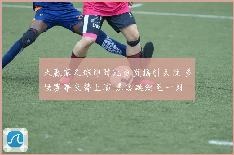 大赢家足球即时比分直播引关注 多场赛事交替上演 悬念延续至一刻