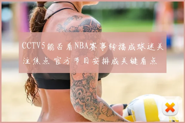 CCTV5能否看NBA赛事转播成球迷关注焦点 官方节目安排成关键看点